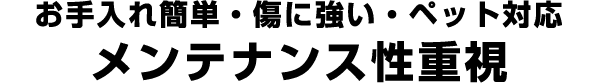 お手入れ簡単・傷に強い・ペット対応 メンテナンス性重視