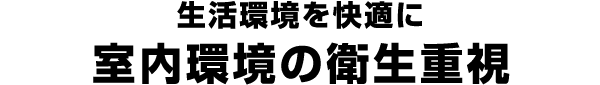 生活環境を快適に 室内環境の衛生重視