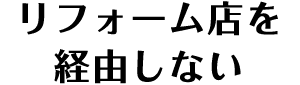 リフォーム店を経由しない