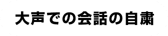 大声での会話の自粛